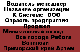 Водитель-менеджер › Название организации ­ К Системс, ООО › Отрасль предприятия ­ Продажи › Минимальный оклад ­ 35 000 - Все города Работа » Вакансии   . Приморский край,Артем г.